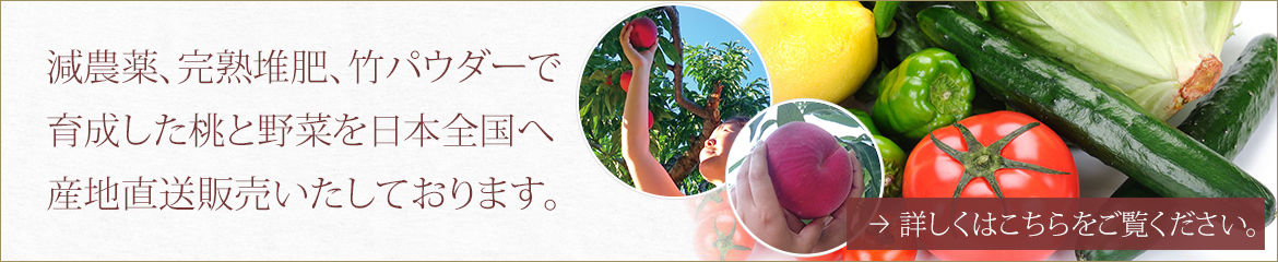 減農薬、完熟堆肥、竹パウダーで育成した桃と野菜を日本全国へ産地直送販売いたしております。